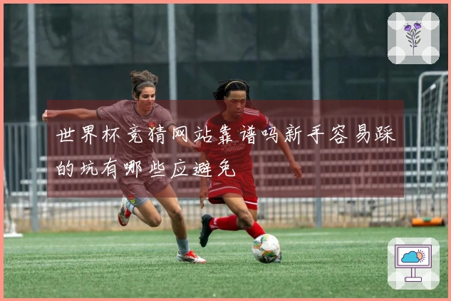 世界杯竞猜网站靠谱吗新手容易踩的坑有哪些应避免