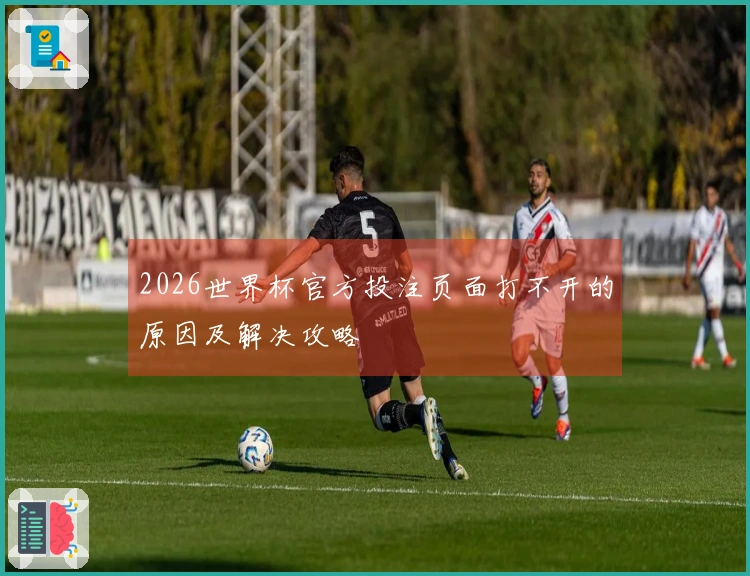 2026世界杯官方投注页面打不开的原因及解决攻略