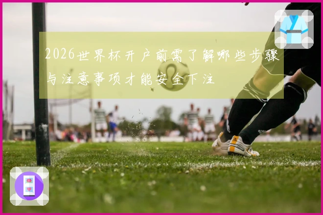 2026世界杯开户前需了解哪些步骤与注意事项才能安全下注