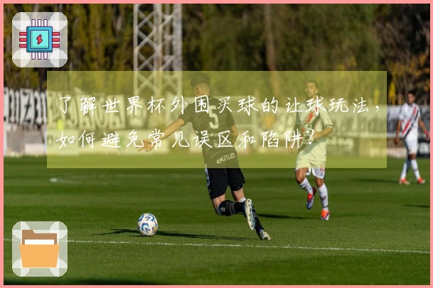 了解世界杯外围买球的让球玩法,如何避免常见误区和陷阱?