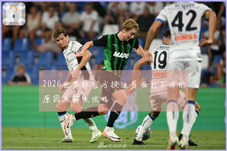 2026世界杯官方投注页面打不开的原因及解决攻略