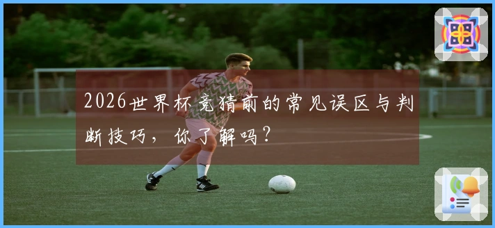 2026世界杯竞猜前的常见误区与判断技巧，你了解吗？