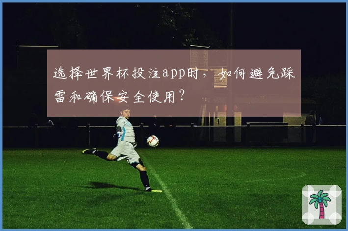 选择世界杯投注app时，如何避免踩雷和确保安全使用？