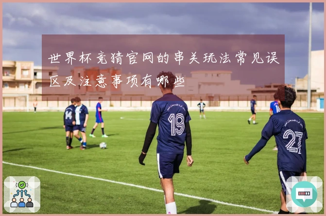 世界杯竞猜官网的串关玩法常见误区及注意事项有哪些