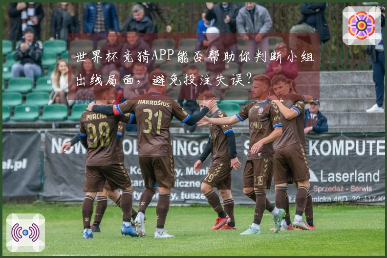 世界杯竞猜APP能否帮助你判断小组出线局面，避免投注失误？