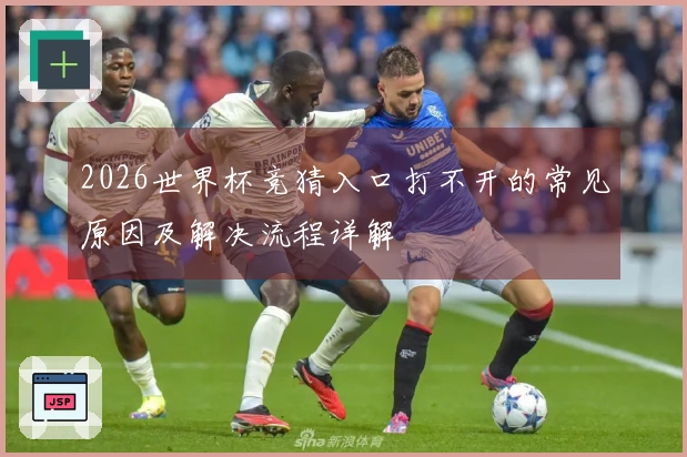 2026世界杯竞猜入口打不开的常见原因及解决流程详解