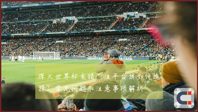 烽火世界杯竞猜下注平台该如何选择？常见问题和注意事项解析