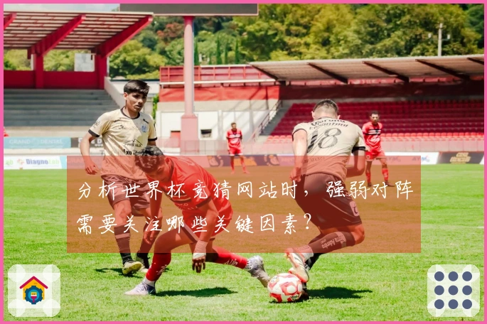 分析世界杯竞猜网站时，强弱对阵需要关注哪些关键因素？