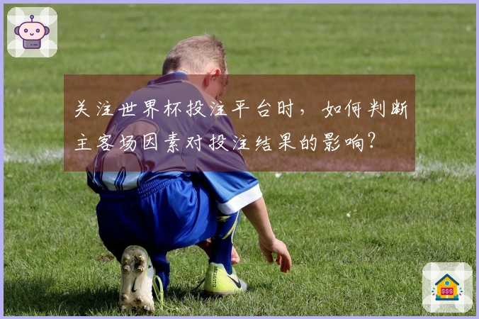关注世界杯投注平台时，如何判断主客场因素对投注结果的影响？