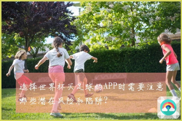 选择世界杯买足球的APP时需要注意哪些潜在风险和陷阱？