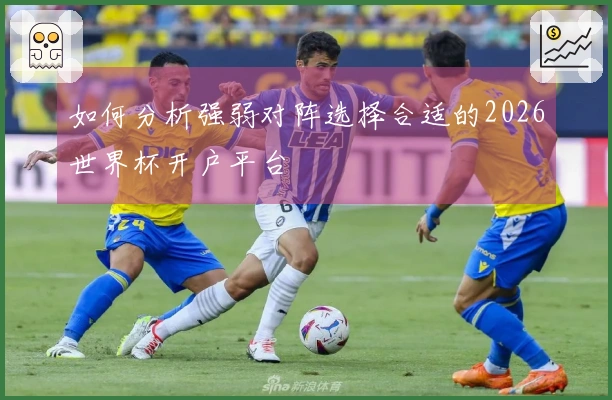 如何分析强弱对阵选择合适的2026世界杯开户平台