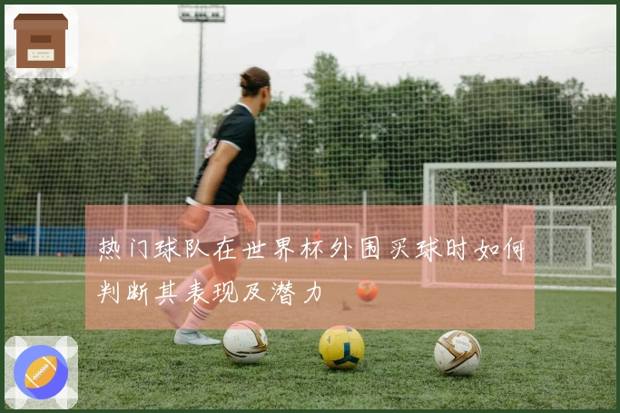 热门球队在世界杯外围买球时如何判断其表现及潜力
