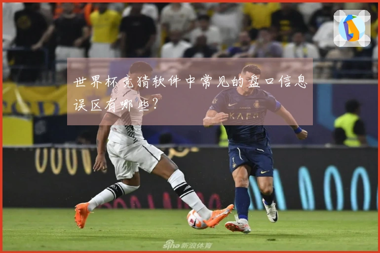 世界杯竞猜软件中常见的盘口信息误区有哪些?