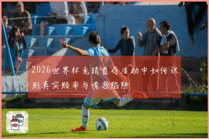 2026世界杯竞猜首存活动中如何识别真实赔率与诱惑陷阱
