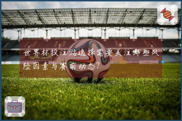 世界杯投注站选择需要关注哪些风险因素与赛前动态？