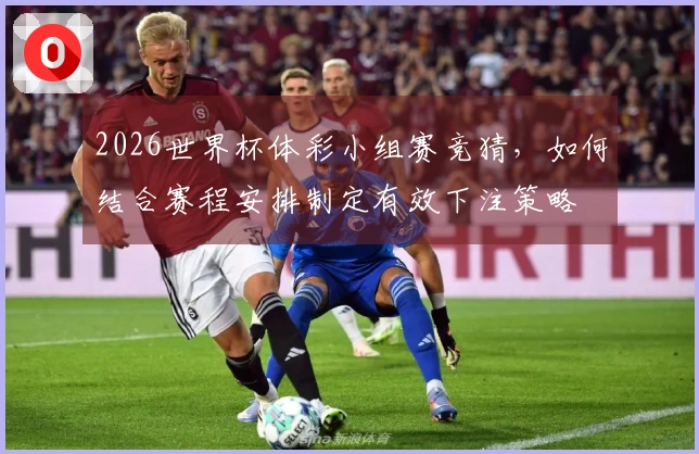 2026世界杯体彩小组赛竞猜，如何结合赛程安排制定有效下注策略
