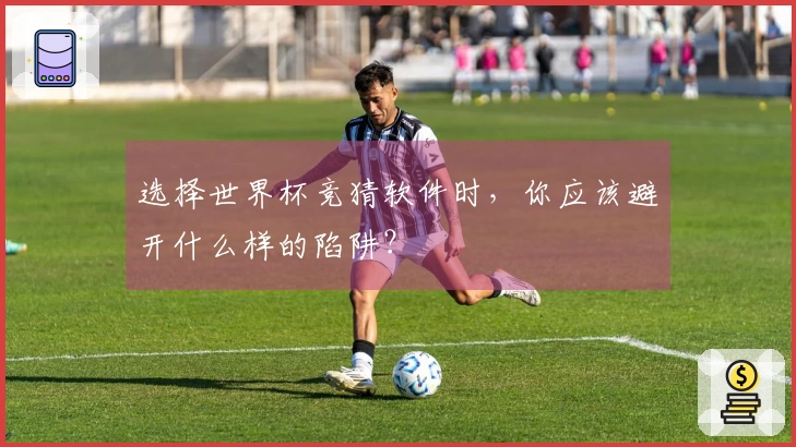 选择世界杯竞猜软件时，你应该避开什么样的陷阱？