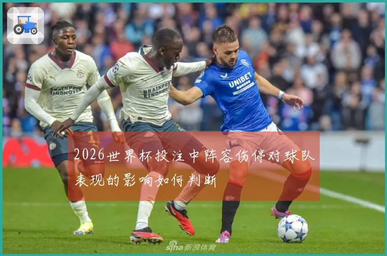 2026世界杯投注中阵容伤停对球队表现的影响如何判断
