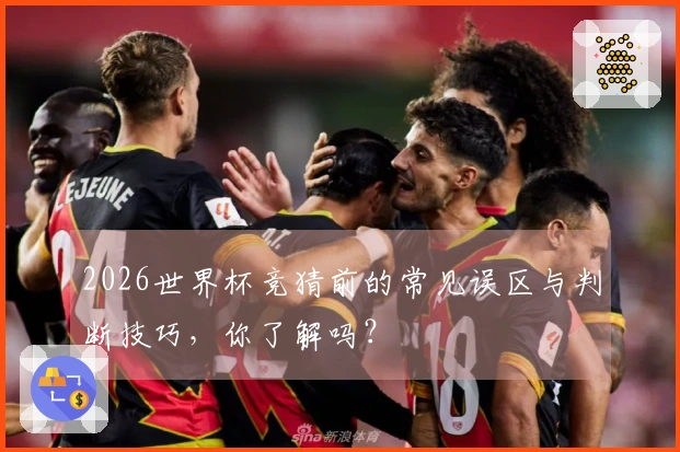 2026世界杯竞猜前的常见误区与判断技巧，你了解吗？