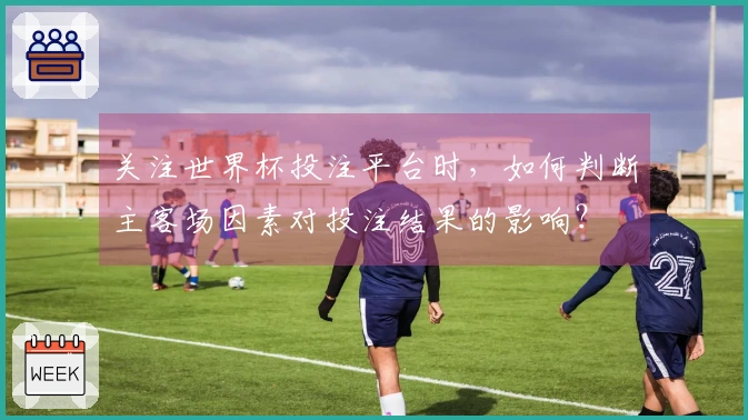 关注世界杯投注平台时，如何判断主客场因素对投注结果的影响？