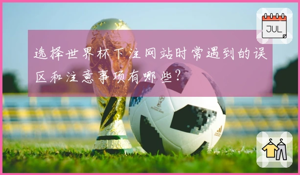 选择世界杯下注网站时常遇到的误区和注意事项有哪些？