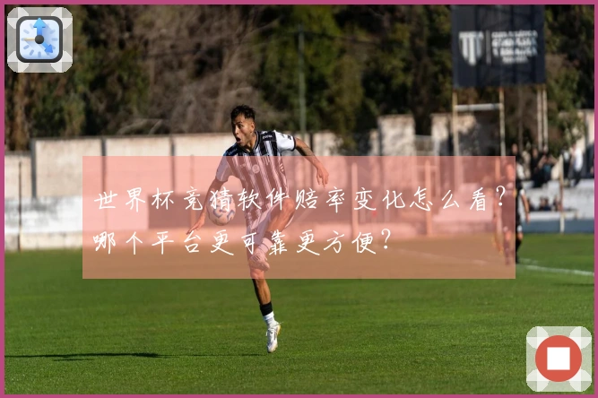 世界杯竞猜软件赔率变化怎么看？哪个平台更可靠更方便？