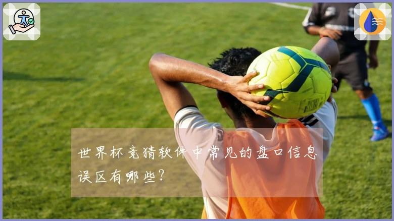 世界杯竞猜软件中常见的盘口信息误区有哪些？