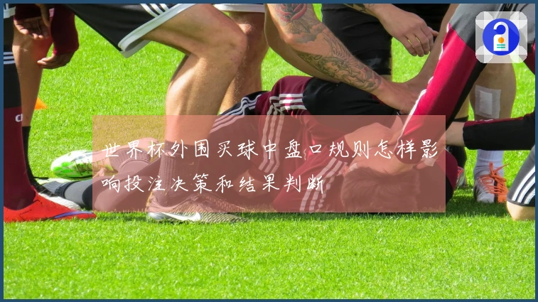 世界杯外围买球中盘口规则怎样影响投注决策和结果判断