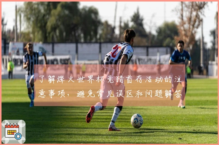 了解烽火世界杯竞猜首存活动的注意事项，避免常见误区和问题解答