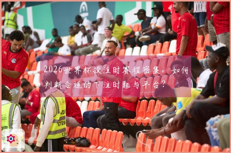 2026世界杯投注时赛程密集，如何判断合适的下注时机与平台？