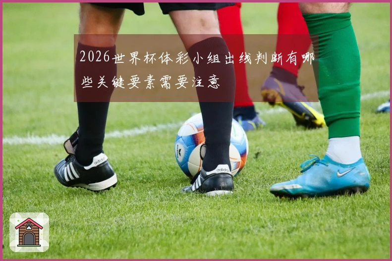 2026世界杯体彩小组出线判断有哪些关键要素需要注意