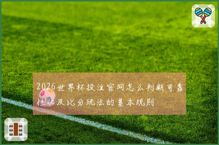 2026世界杯投注官网怎么判断可靠性以及比分玩法的基本规则