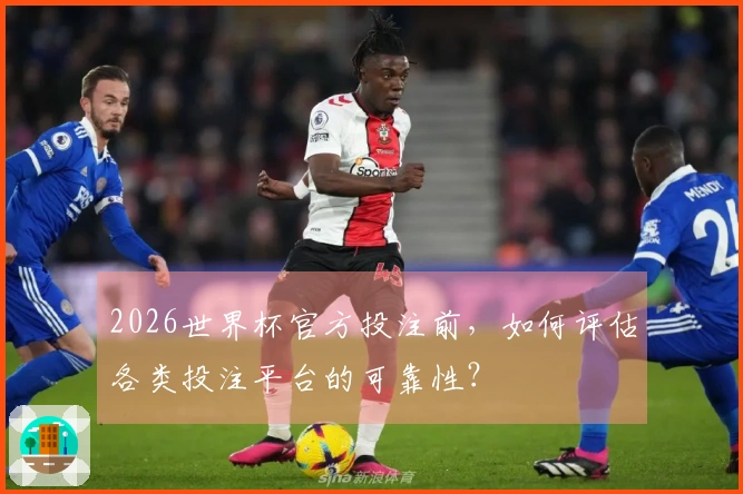 2026世界杯官方投注前，如何评估各类投注平台的可靠性？
