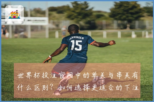 世界杯投注官网中的单关与串关有什么区别？如何选择更适合的下注方式？