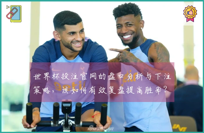 世界杯投注官网的盘口分析与下注策略，该如何有效复盘提高胜率？
