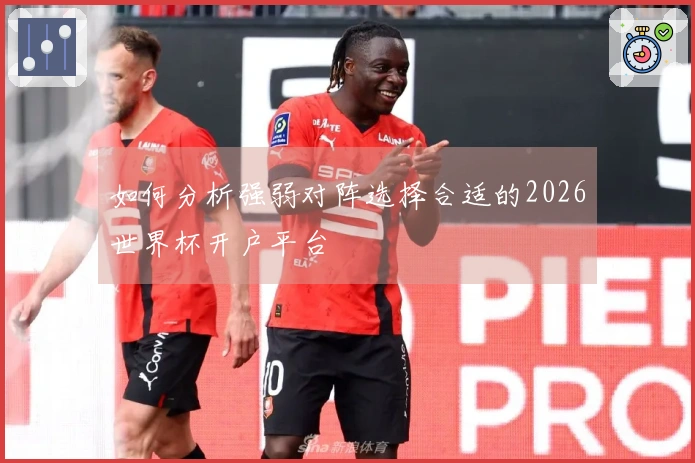如何分析强弱对阵选择合适的2026世界杯开户平台