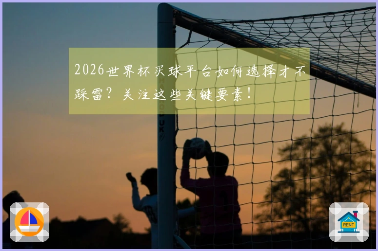 2026世界杯买球平台如何选择才不踩雷？关注这些关键要素！