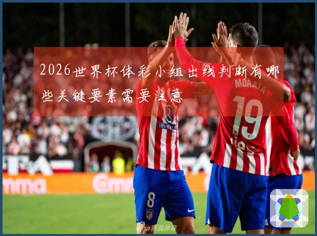 2026世界杯体彩小组出线判断有哪些关键要素需要注意