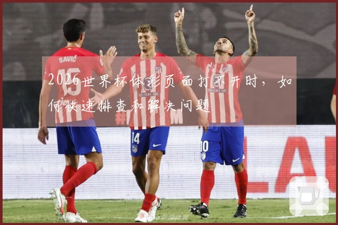 2026世界杯体彩页面打不开时，如何快速排查和解决问题