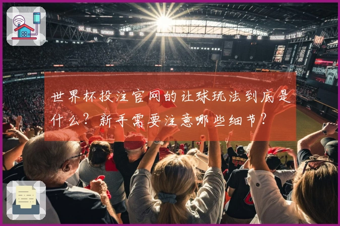 世界杯投注官网的让球玩法到底是什么？新手需要注意哪些细节？