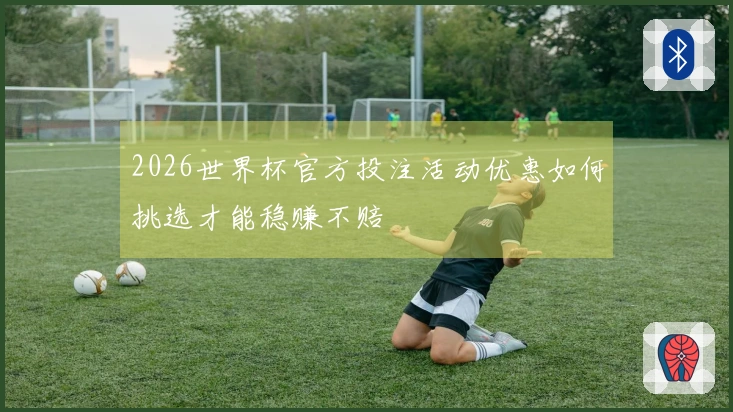2026世界杯官方投注活动优惠如何挑选才能稳赚不赔