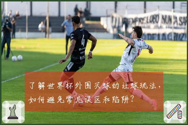 了解世界杯外围买球的让球玩法，如何避免常见误区和陷阱？