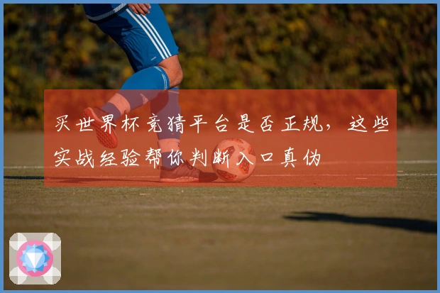 买世界杯竞猜平台是否正规，这些实战经验帮你判断入口真伪