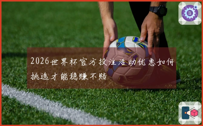 2026世界杯官方投注活动优惠如何挑选才能稳赚不赔