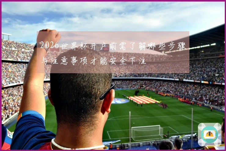 2026世界杯开户前需了解哪些步骤与注意事项才能安全下注