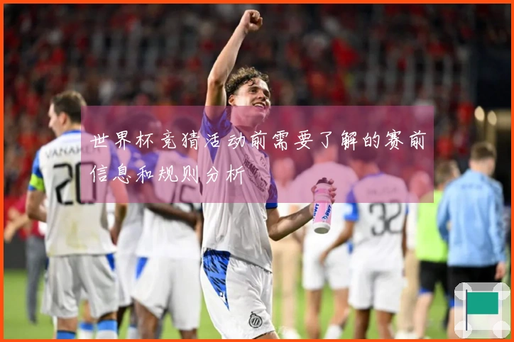 世界杯竞猜活动前需要了解的赛前信息和规则分析