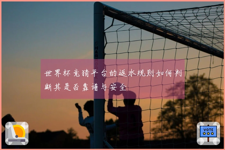 世界杯竞猜平台的返水规则如何判断其是否靠谱与安全