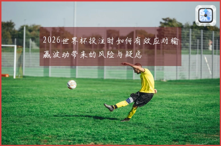 2026世界杯投注时如何有效应对输赢波动带来的风险与疑虑