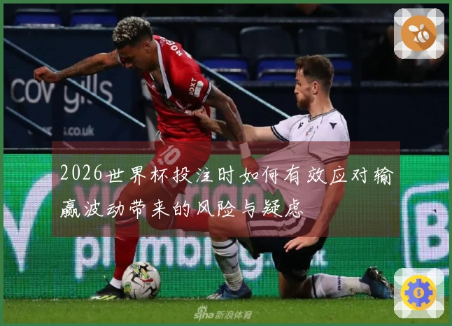 2026世界杯投注时如何有效应对输赢波动带来的风险与疑虑
