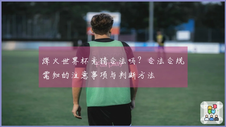 烽火世界杯竞猜合法吗？合法合规需知的注意事项与判断方法